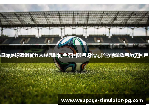 国际足球友谊赛五大经典瞬间全景回顾与时代记忆激情荣耀与历史回声