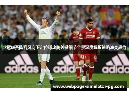 欧冠联赛阵容风向下定位球攻防关键细节全景深度解析策略演变趋势