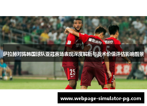 萨拉赫对阵韩国球队亚冠赛场表现深度解析与战术价值评估影响前景 萨拉赫对阵韩国球队亚冠赛场表现深度解析与战术价值评估影响前景