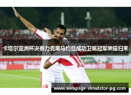 卡塔尔亚洲杯决赛力克黑马约旦成功卫冕冠军荣耀归来 卡塔尔亚洲杯决赛力克黑马约旦成功卫冕冠军荣耀归来