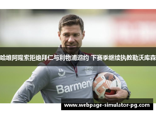 哈维阿隆索拒绝拜仁与利物浦邀约 下赛季继续执教勒沃库森 哈维阿隆索拒绝拜仁与利物浦邀约 下赛季继续执教勒沃库森