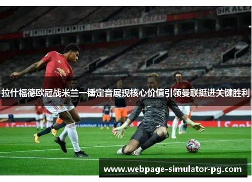 拉什福德欧冠战米兰一锤定音展现核心价值引领曼联挺进关键胜利