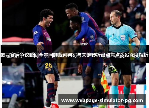欧冠赛后争议瞬间全景回顾裁判判罚与关键转折盘点焦点战役深度解析