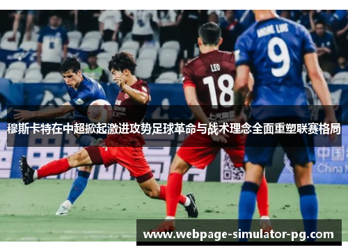 穆斯卡特在中超掀起激进攻势足球革命与战术理念全面重塑联赛格局