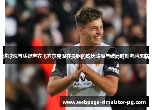 进球荒与质疑声齐飞齐尔克泽在曼联的成长阵痛与破局时刻考验来临 进球荒与质疑声齐飞齐尔克泽在曼联的成长阵痛与破局时刻考验来临