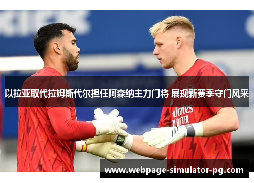 以拉亚取代拉姆斯代尔担任阿森纳主力门将 展现新赛季守门风采 以拉亚取代拉姆斯代尔担任阿森纳主力门将 展现新赛季守门风采