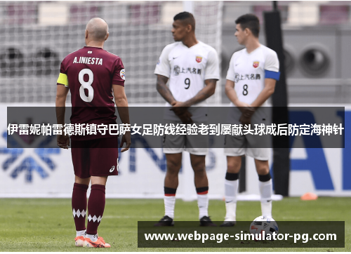 伊雷妮帕雷德斯镇守巴萨女足防线经验老到屡献头球成后防定海神针