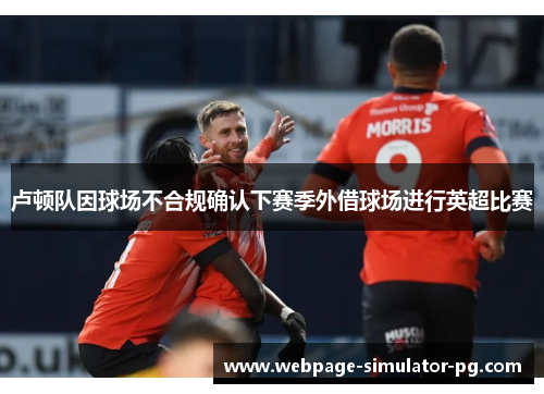 卢顿队因球场不合规确认下赛季外借球场进行英超比赛 卢顿队因球场不合规确认下赛季外借球场进行英超比赛