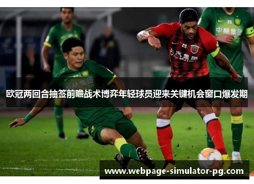 欧冠两回合抽签前瞻战术博弈年轻球员迎来关键机会窗口爆发期